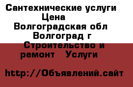 Сантехнические услуги . › Цена ­ 500 - Волгоградская обл., Волгоград г. Строительство и ремонт » Услуги   